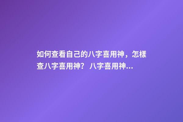 如何查看自己的八字喜用神，怎樣查八字喜用神？ 八字喜用神查詢表，最準確的八字喜用神查詢